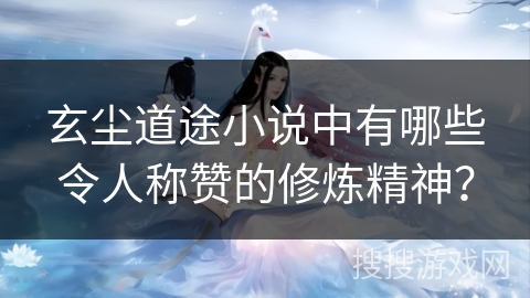玄尘道途小说中有哪些令人称赞的修炼精神？