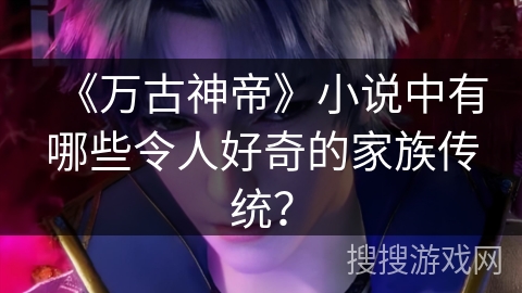 《万古神帝》小说中有哪些令人好奇的家族传统？