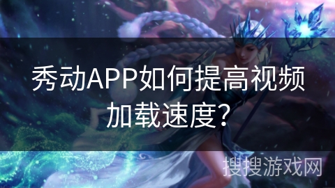 秀动APP如何提高视频加载速度？