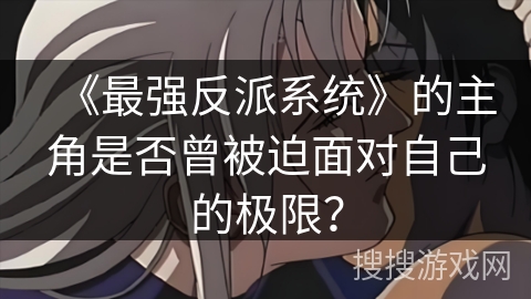 《最强反派系统》的主角是否曾被迫面对自己的极限？