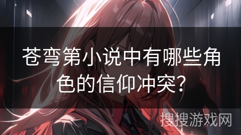 苍弯第小说中有哪些角色的信仰冲突？