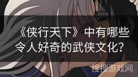 《侠行天下》中有哪些令人好奇的武侠文化？