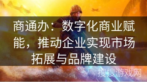 商通办：数字化商业赋能，推动企业实现市场拓展与品牌建设