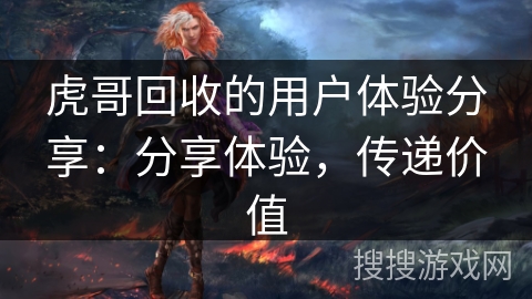 虎哥回收的用户体验分享：分享体验，传递价值