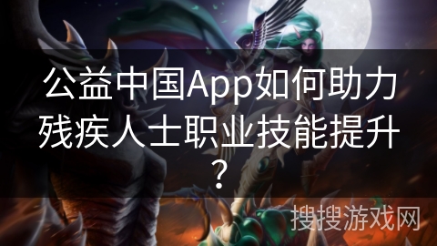 公益中国App如何助力残疾人士职业技能提升？