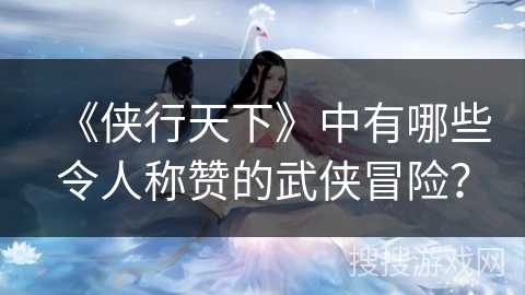 《侠行天下》中有哪些令人称赞的武侠冒险？