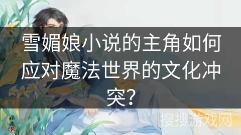 雪媚娘小说的主角如何应对魔法世界的文化冲突？