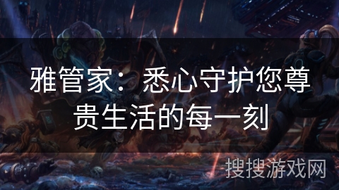 雅管家：悉心守护您尊贵生活的每一刻