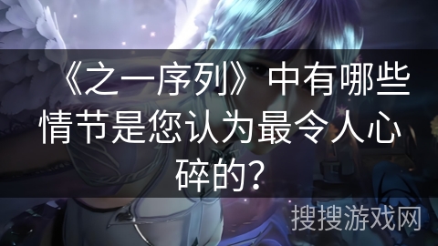 《之一序列》中有哪些情节是您认为最令人心碎的？