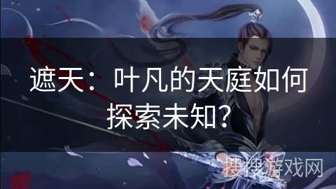 遮天：叶凡的天庭如何探索未知？
