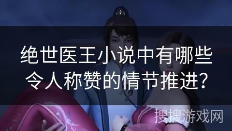 绝世医王小说中有哪些令人称赞的情节推进？