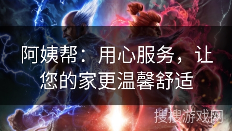 阿姨帮：用心服务，让您的家更温馨舒适