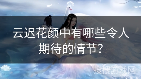 云迟花颜中有哪些令人期待的情节？