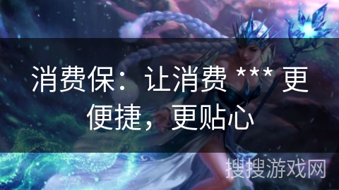 消费保：让消费 *** 更便捷，更贴心