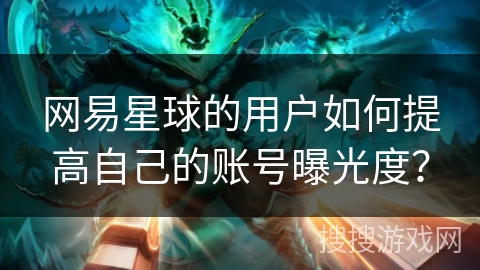 网易星球的用户如何提高自己的账号曝光度？
