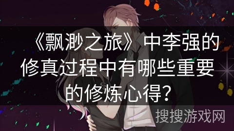 《飘渺之旅》中李强的修真过程中有哪些重要的修炼心得？