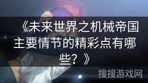 《未来世界之机械帝国主要情节的精彩点有哪些？》