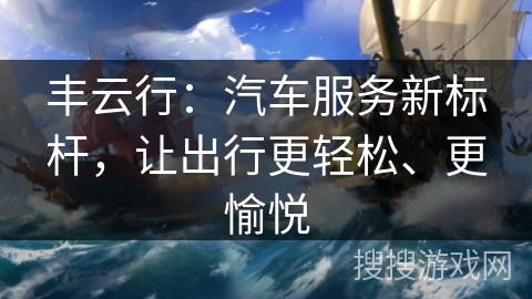 丰云行：汽车服务新标杆，让出行更轻松、更愉悦