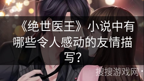 《绝世医王》小说中有哪些令人感动的友情描写？