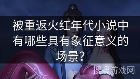 被重返火红年代小说中有哪些具有象征意义的场景？