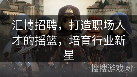 汇博招聘，打造职场人才的摇篮，培育行业新星