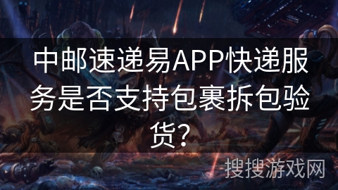 中邮速递易APP快递服务是否支持包裹拆包验货？
