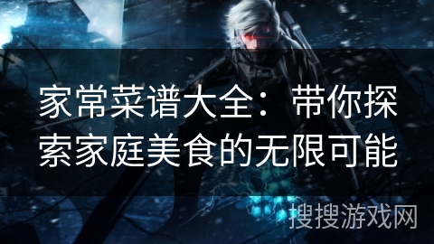 家常菜谱大全：带你探索家庭美食的无限可能