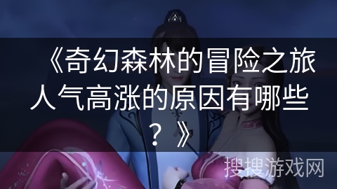 《奇幻森林的冒险之旅人气高涨的原因有哪些？》