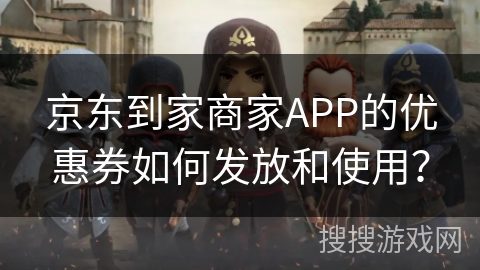 京东到家商家APP的优惠券如何发放和使用？