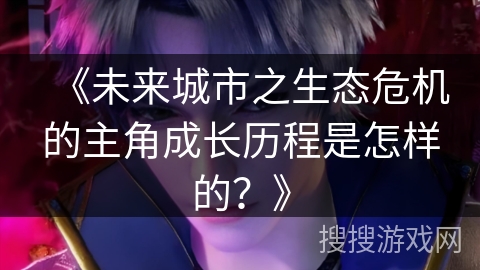 《未来城市之生态危机的主角成长历程是怎样的？》