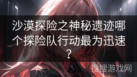 沙漠探险之神秘遗迹哪个探险队行动最为迅速？