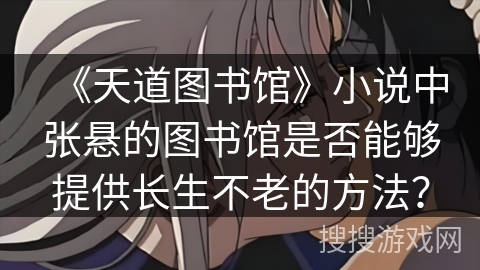 《天道图书馆》小说中张悬的图书馆是否能够提供长生不老的方法？