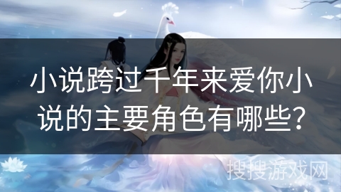 小说跨过千年来爱你小说的主要角色有哪些？