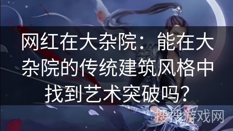 网红在大杂院：能在大杂院的传统建筑风格中找到艺术突破吗？