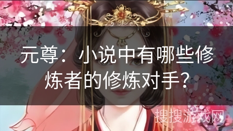 元尊：小说中有哪些修炼者的修炼对手？
