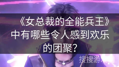《女总裁的全能兵王》中有哪些令人感到欢乐的团聚？