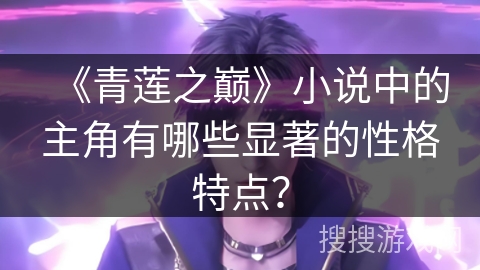 《青莲之巅》小说中的主角有哪些显著的性格特点？