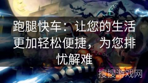 跑腿快车：让您的生活更加轻松便捷，为您排忧解难