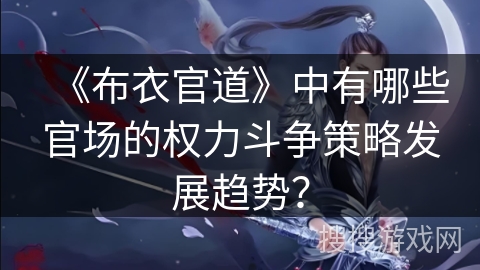 《布衣官道》中有哪些官场的权力斗争策略发展趋势？