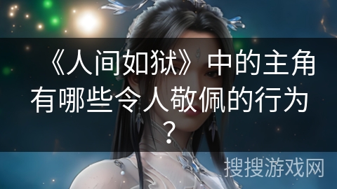 《人间如狱》中的主角有哪些令人敬佩的行为？