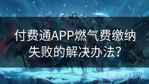 付费通APP燃气费缴纳失败的解决办法？
