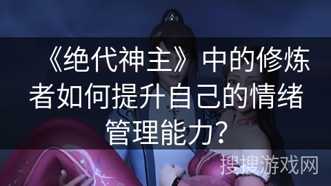 《绝代神主》中的修炼者如何提升自己的情绪管理能力？