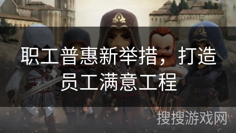 职工普惠新举措，打造员工满意工程