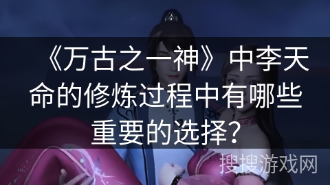 《万古之一神》中李天命的修炼过程中有哪些重要的选择？
