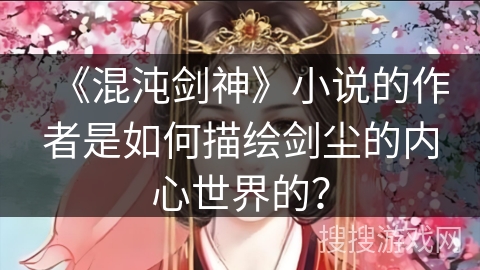 《混沌剑神》小说的作者是如何描绘剑尘的内心世界的？