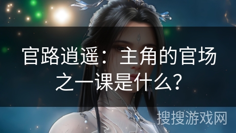 官路逍遥：主角的官场之一课是什么？