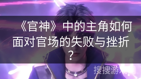 《官神》中的主角如何面对官场的失败与挫折？