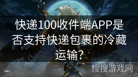 快递100收件端APP是否支持快递包裹的冷藏运输？