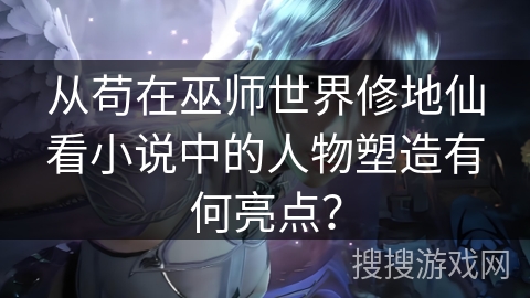 从苟在巫师世界修地仙看小说中的人物塑造有何亮点？