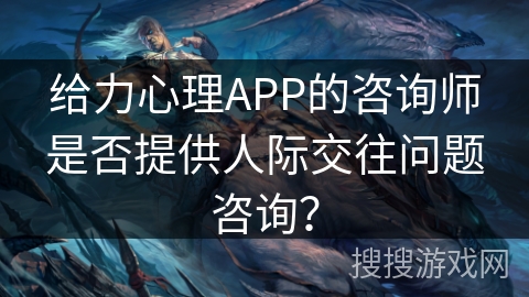 给力心理APP的咨询师是否提供人际交往问题咨询？